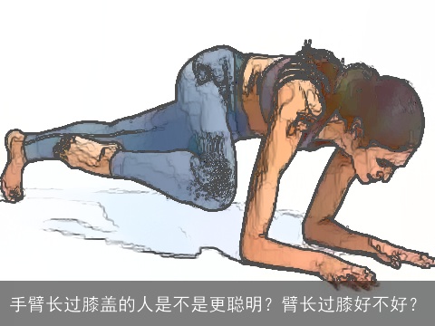 手臂长过膝盖的人是不是更聪明？臂长过膝好不好？