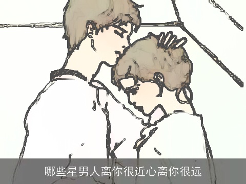 哪些星男人离你很近心离你很远