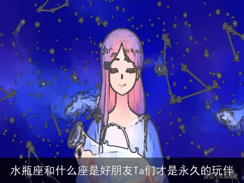 水瓶座和什么座是好朋友Ta们才是永久的玩伴