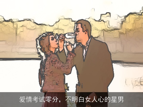 爱情考试零分，不明白女人心的星男