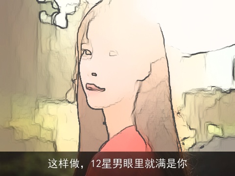这样做，12星男眼里就满是你
