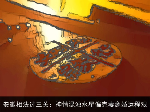 安徽相法过三关：神情混浊水星偏克妻离婚运程艰