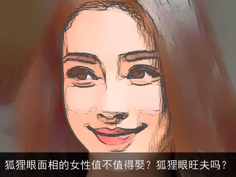 狐狸眼面相的女性值不值得娶？狐狸眼旺夫吗？