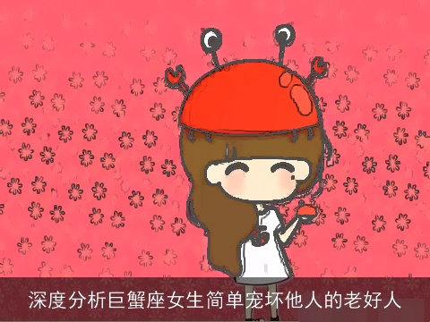 深度分析巨蟹座女生简单宠坏他人的老好人