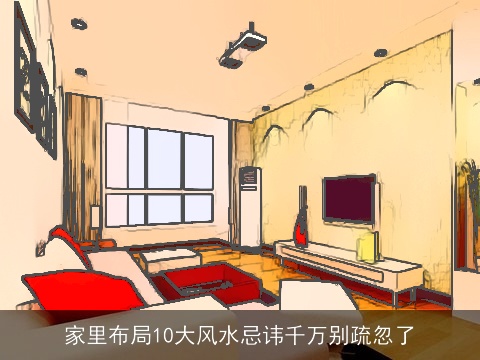 家里布局10大风水忌讳千万别疏忽了