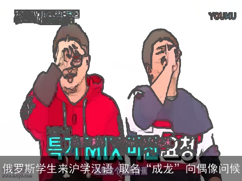 俄罗斯学生来沪学汉语 取名“成龙”向偶像问候