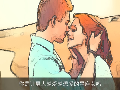 你是让男人越爱越想爱的星座女吗