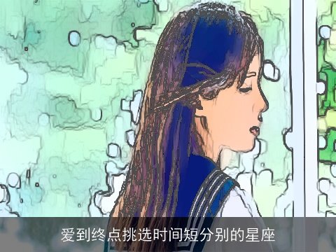 爱到终点挑选时间短分别的星座