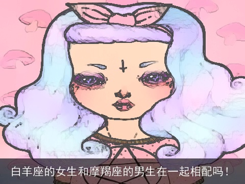 白羊座的女生和摩羯座的男生在一起相配吗！