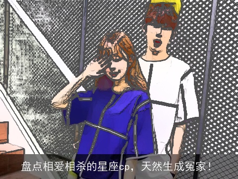 盘点相爱相杀的星座cp，天然生成冤家！