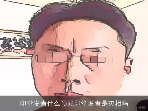 印堂发青什么预兆印堂发青是灾相吗