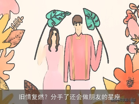旧情复燃？分手了还会做朋友的星座