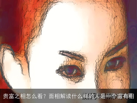 贵富之相怎么看？面相解读什么样的人是一个富有相