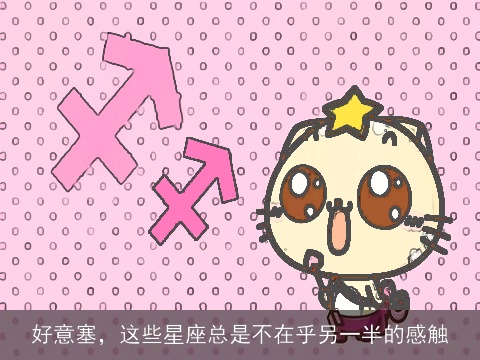 好意塞，这些星座总是不在乎另一半的感触