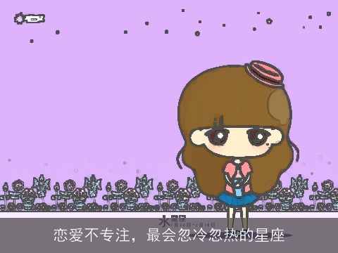 恋爱不专注，最会忽冷忽热的星座