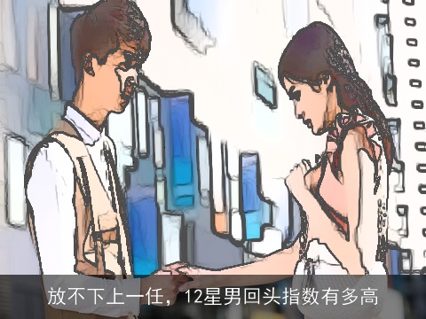 放不下上一任，12星男回头指数有多高