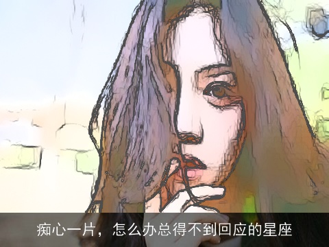 痴心一片，怎么办总得不到回应的星座