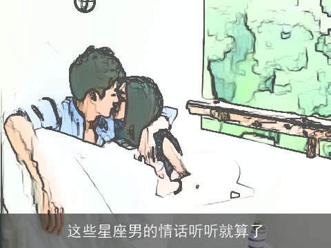 这些星座男的情话听听就算了