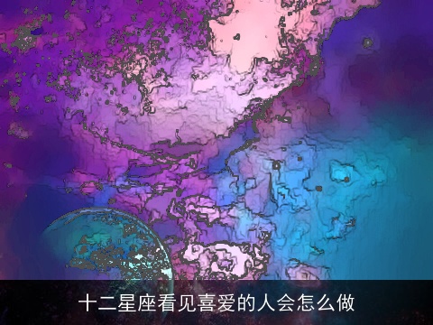 十二星座看见喜爱的人会怎么做