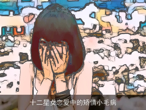十二星女恋爱中的矫情小毛病