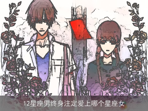 12星座男终身注定爱上哪个星座女