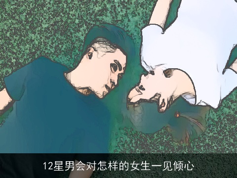 12星男会对怎样的女生一见倾心