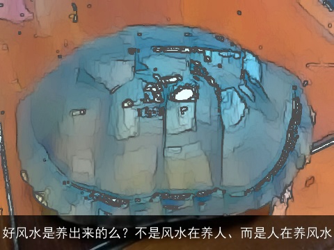 好风水是养出来的么？不是风水在养人、而是人在养风水