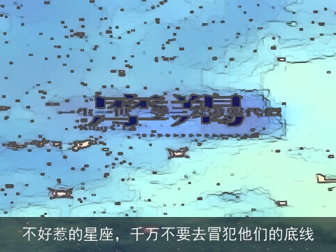 不好惹的星座，千万不要去冒犯他们的底线