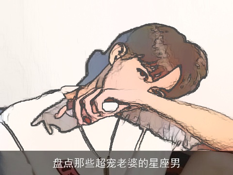 盘点那些超宠老婆的星座男