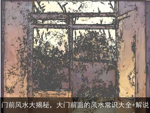 门前风水大揭秘，大门前面的风水常识大全+解说