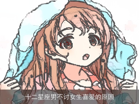 十二星座男不讨女生喜爱的原因