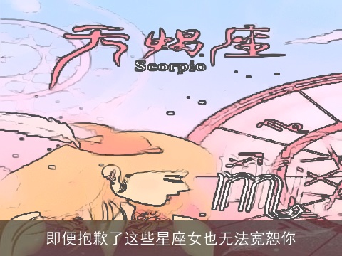 即便抱歉了这些星座女也无法宽恕你