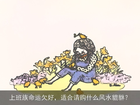 上班族命运欠好，适合请购什么风水貔貅？