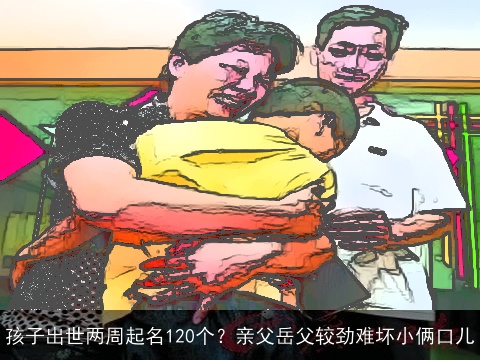 孩子出世两周起名120个？亲父岳父较劲难坏小俩口儿