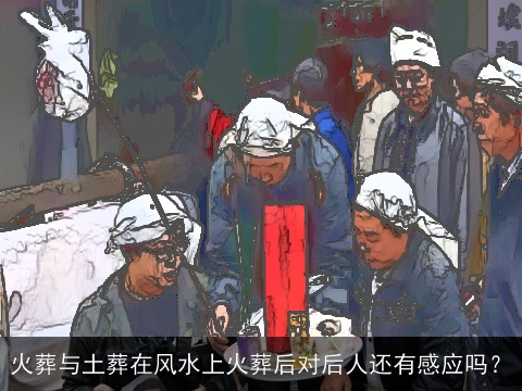 火葬与土葬在风水上火葬后对后人还有感应吗？