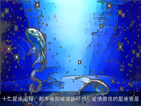 十二星座运程：射手座别被波折吓怕！爱情最佳的星座竟是