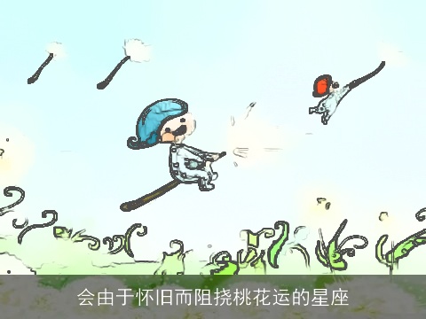 会由于怀旧而阻挠桃花运的星座