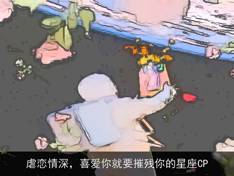 虐恋情深，喜爱你就要摧残你的星座CP