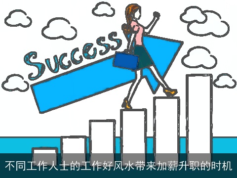 不同工作人士的工作好风水带来加薪升职的时机 不同工作人士的工作好风水带来加薪升职的时机