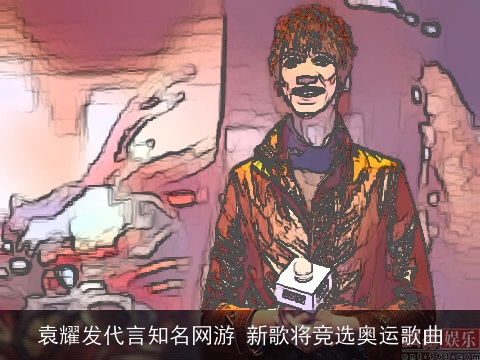 袁耀发代言知名网游 新歌将竞选奥运歌曲