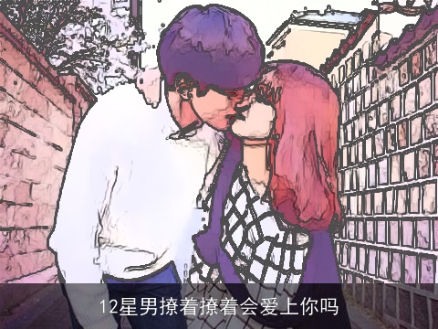 12星男撩着撩着会爱上你吗