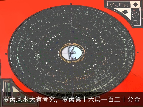 罗盘风水大有考究，罗盘第十六层一百二十分金