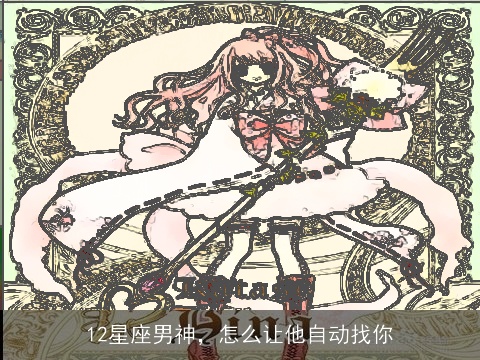 12星座男神，怎么让他自动找你