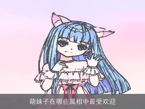 萌妹子在哪些属相中最受欢迎