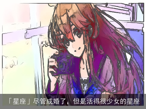 「星座」尽管成婚了，但是活得很少女的星座