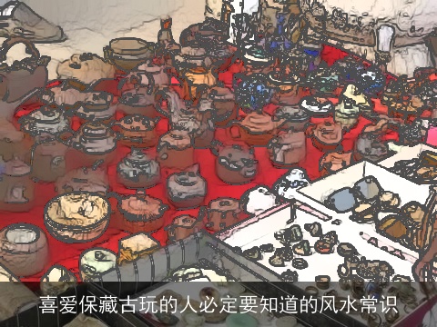 喜爱保藏古玩的人必定要知道的风水常识
