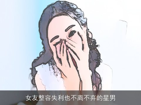 女友整容失利也不离不弃的星男
