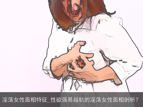 淫荡女性面相特征_性欲强易越轨的淫荡女性面相剖析？