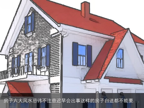 房子六大风水忌讳不注意迟早会出事这样的房子白送都不能要...