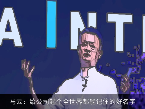 马云：给公司起个全世界都能记住的好名字